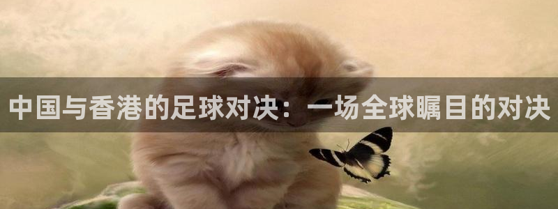  中国与香港的足球对决：一场全球瞩目的对决