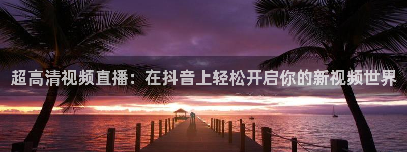 51视频在线直播nba：超高清视频直播：在抖音上轻松开启你的新视频世界