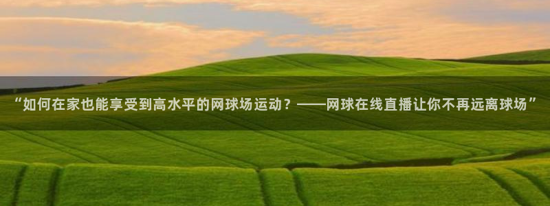 51视频在线直播nba：“如何在家也能享受到高水平的网球场运动？——网球在线直播让你不再远离球场”
