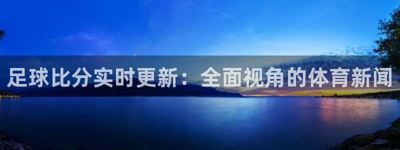 51视频在线直播nba：足球比分实时更新：全面视角的体育新闻