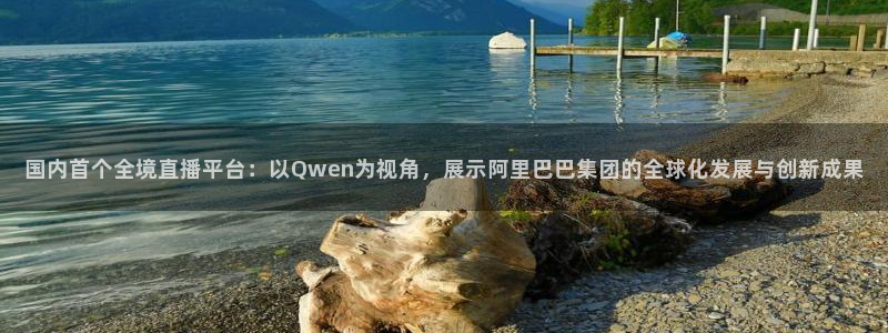 51视频在线直播nba：国内首个全境直播平台：以Qwen为视角，展示阿里巴巴集团的全球化发展与创新成果
